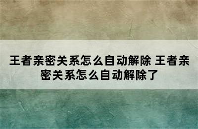 王者亲密关系怎么自动解除 王者亲密关系怎么自动解除了